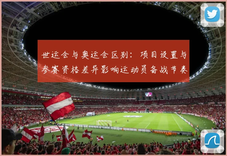 世运会与奥运会区别：项目设置与参赛资格差异影响运动员备战节奏