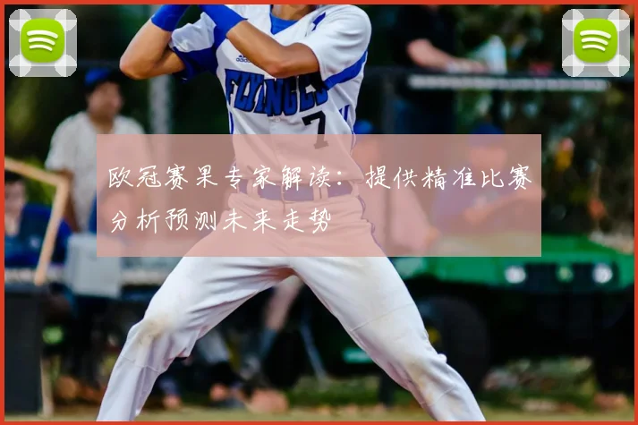 欧冠赛果专家解读:提供精准比赛分析预测未来走势