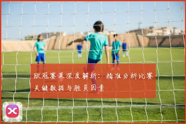 欧冠赛果深度解析：精准分析比赛关键数据与胜负因素