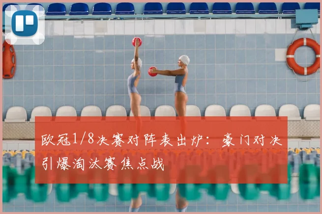 欧冠1/8决赛对阵表出炉:豪门对决引爆淘汰赛焦点战
