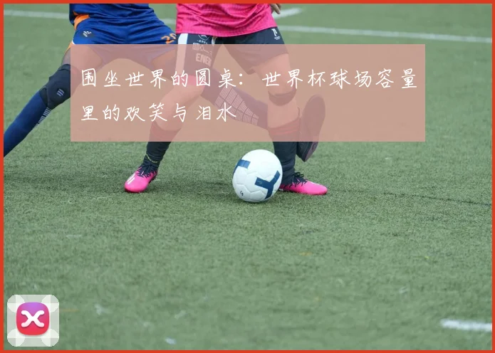 围坐世界的圆桌：世界杯球场容量里的欢笑与泪水