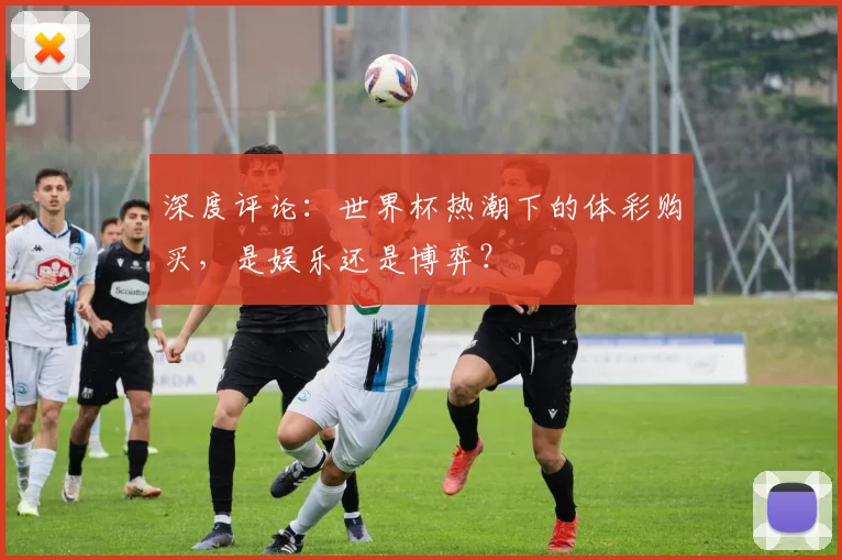 深度评论：世界杯热潮下的体彩购买，是娱乐还是博弈？