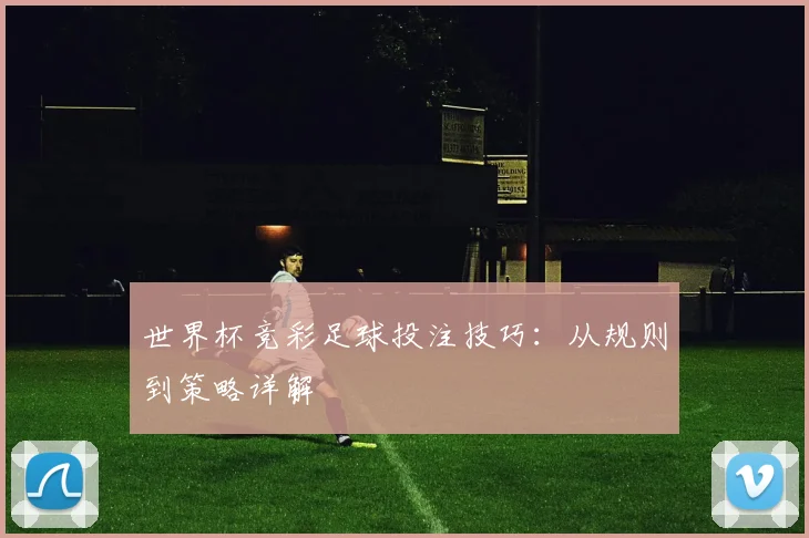世界杯竞彩足球投注技巧：从规则到策略详解